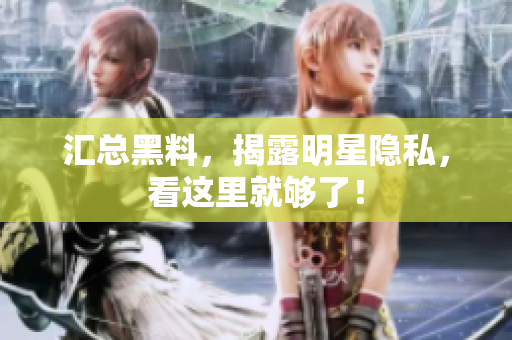 汇总黑料，揭露明星隐私，看这里就够了！