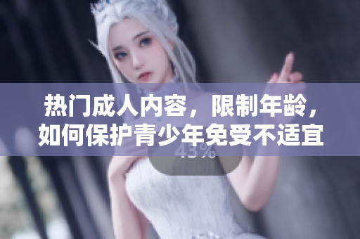 热门成人内容，限制年龄，如何保护青少年免受不适宜内容的侵害