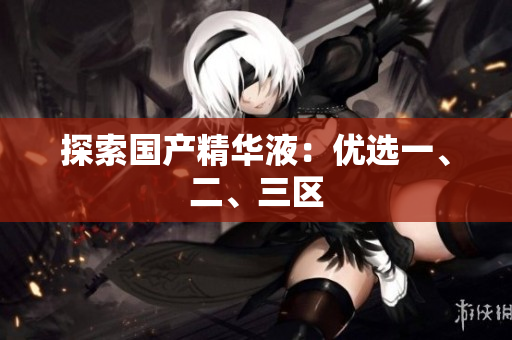 探索国产精华液：优选一、二、三区