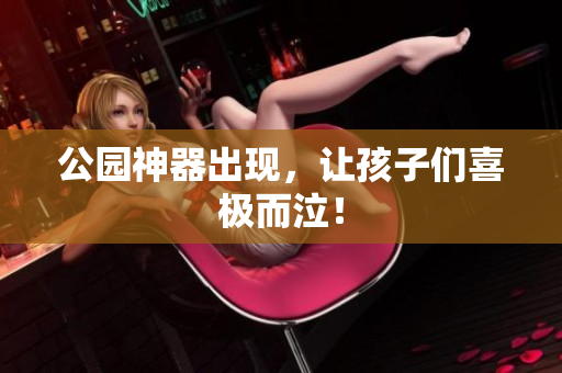 公园神器出现，让孩子们喜极而泣！