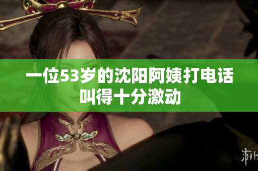 一位53岁的沈阳阿姨打电话叫得十分激动