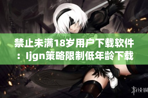 禁止未满18岁用户下载软件：Ijgn策略限制低年龄下载