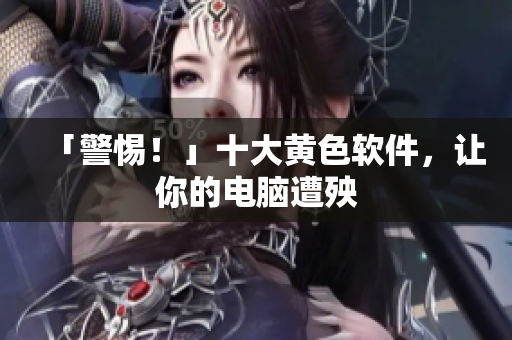「警惕！」十大黄色软件，让你的电脑遭殃