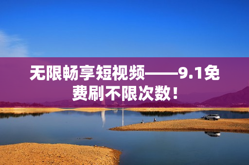 无限畅享短视频——9.1免费刷不限次数！