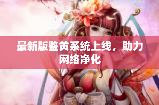 最新版鉴黄系统上线，助力网络净化