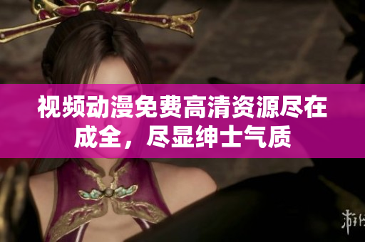 视频动漫免费高清资源尽在成全，尽显绅士气质