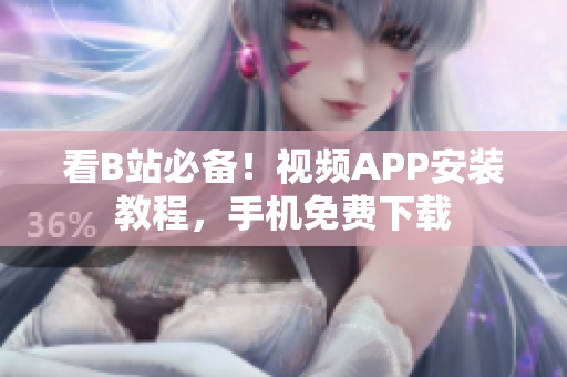 看B站必备！视频APP安装教程，手机免费下载