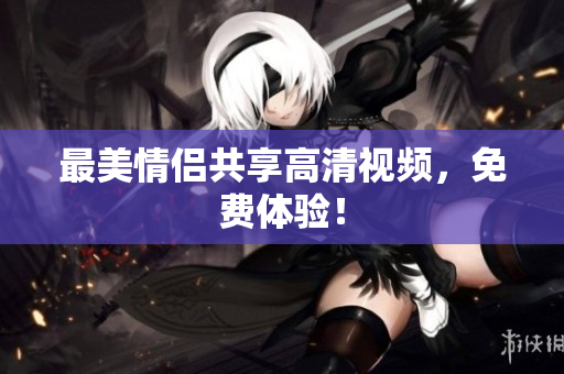 最美情侣共享高清视频，免费体验！