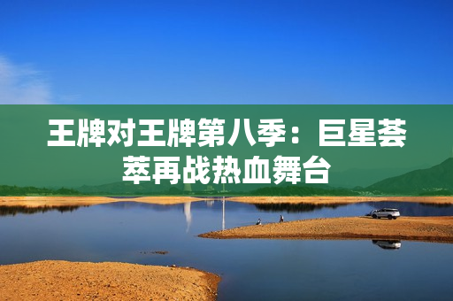 王牌对王牌第八季：巨星荟萃再战热血舞台