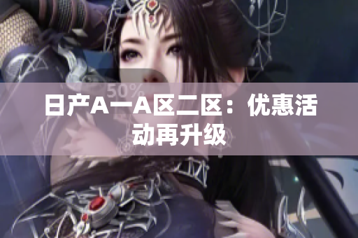 日产A一A区二区：优惠活动再升级