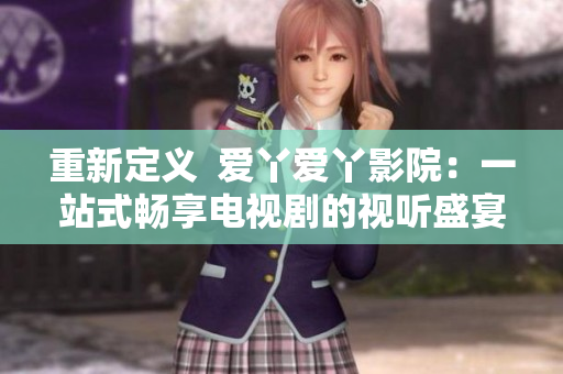 重新定义  爱丫爱丫影院：一站式畅享电视剧的视听盛宴