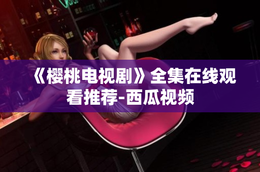 《樱桃电视剧》全集在线观看推荐-西瓜视频