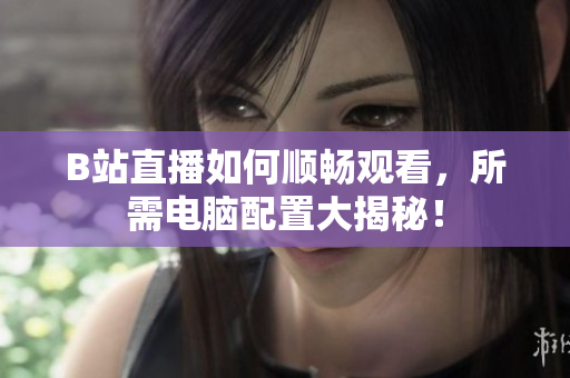B站直播如何顺畅观看，所需电脑配置大揭秘！