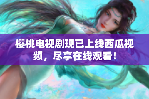 樱桃电视剧现已上线西瓜视频，尽享在线观看！