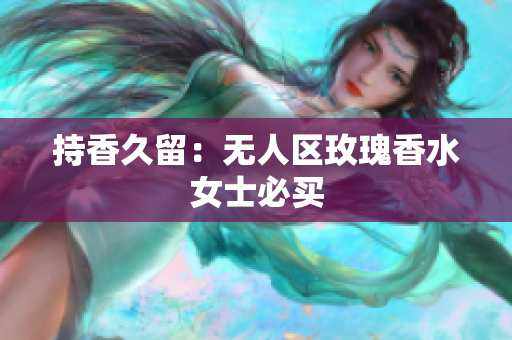 持香久留：无人区玫瑰香水女士必买