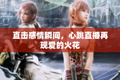 直击感情瞬间，心跳直播再现爱的火花