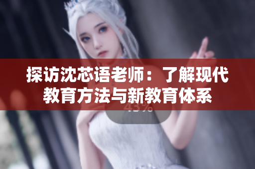 探访沈芯语老师：了解现代教育方法与新教育体系