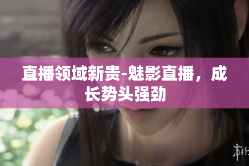 直播领域新贵-魅影直播，成长势头强劲