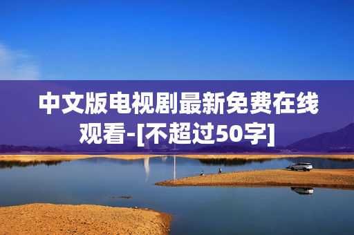 中文版电视剧最新免费在线观看-[不超过50字]