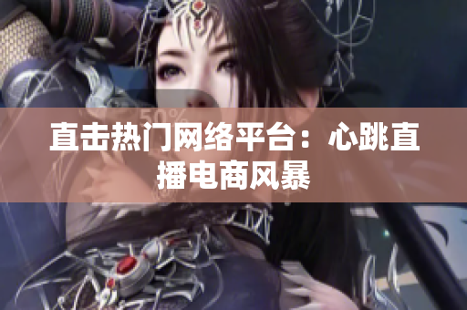 直击热门网络平台：心跳直播电商风暴