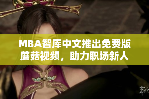 MBA智库中文推出免费版蘑菇视频，助力职场新人