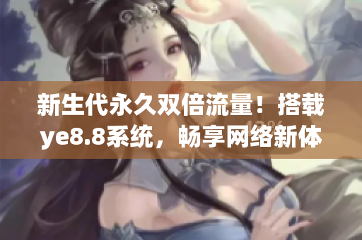 新生代永久双倍流量！搭载ye8.8系统，畅享网络新体验