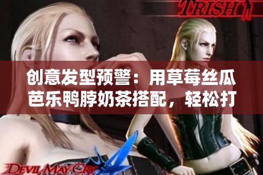 创意发型预警：用草莓丝瓜芭乐鸭脖奶茶搭配，轻松打造时尚造型
