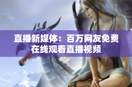 直播新媒体：百万网友免费在线观看直播视频