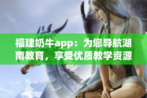 福建奶牛app：为您导航湖南教育，享受优质教学资源
