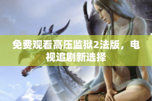 免费观看高压监狱2法版，电视追剧新选择