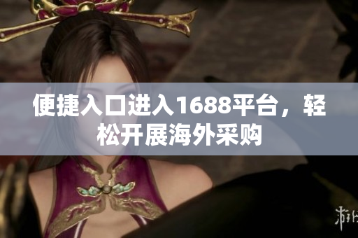 便捷入口进入1688平台，轻松开展海外采购