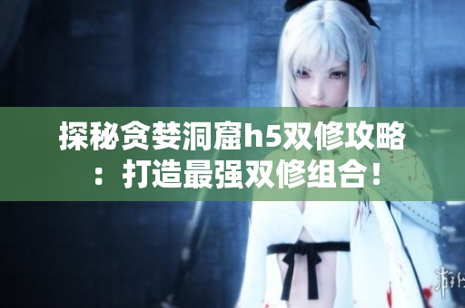 探秘贪婪洞窟h5双修攻略：打造最强双修组合！