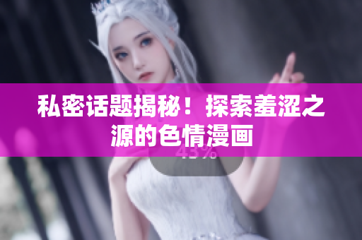 私密话题揭秘！探索羞涩之源的色情漫画