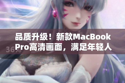品质升级！新款MacBook Pro高清画面，满足年轻人对高速网页浏览的需求