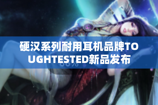 硬汉系列耐用耳机品牌TOUGHTESTED新品发布