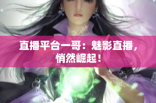 直播平台一哥：魅影直播，悄然崛起！