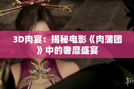 3D肉宴：揭秘电影《肉蒲团》中的奢靡盛宴