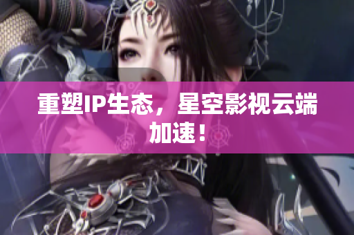 重塑IP生态，星空影视云端加速！