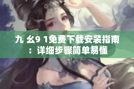 九 幺9 1免费下载安装指南：详细步骤简单易懂