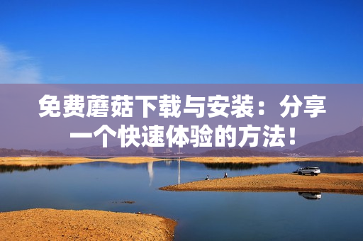 免费蘑菇下载与安装：分享一个快速体验的方法！