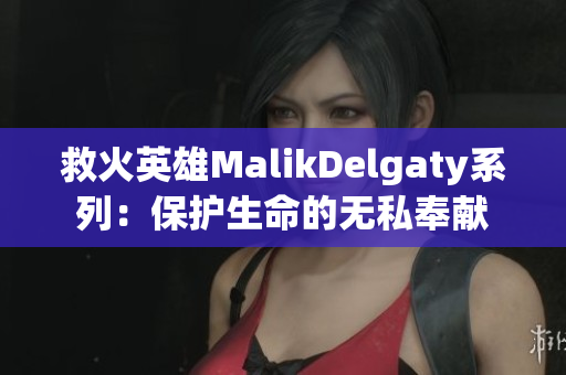 救火英雄MalikDelgaty系列：保护生命的无私奉献