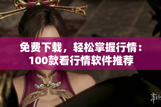 免费下载，轻松掌握行情：100款看行情软件推荐