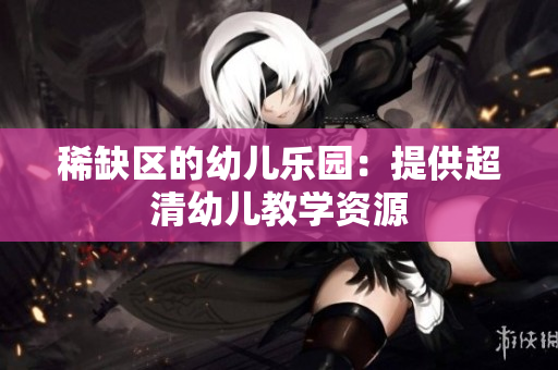 稀缺区的幼儿乐园：提供超清幼儿教学资源