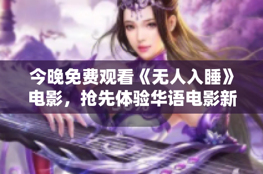 今晚免费观看《无人入睡》电影，抢先体验华语电影新力作！