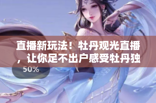 直播新玩法！牡丹观光直播，让你足不出户感受牡丹独特魅力