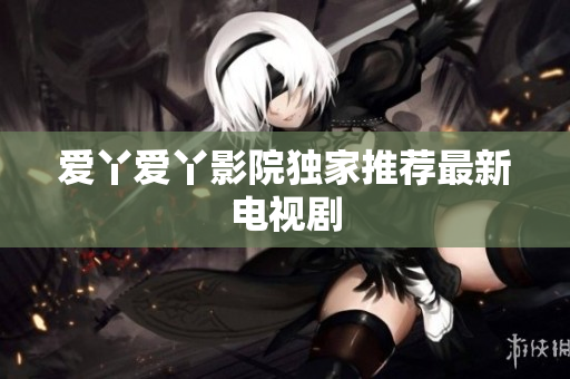 爱丫爱丫影院独家推荐最新电视剧