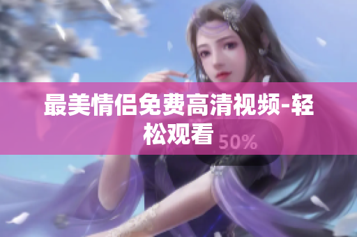 最美情侣免费高清视频-轻松观看