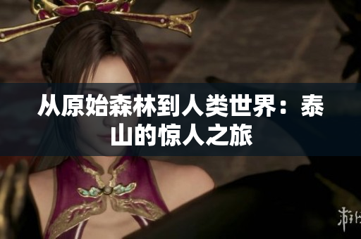 从原始森林到人类世界：泰山的惊人之旅