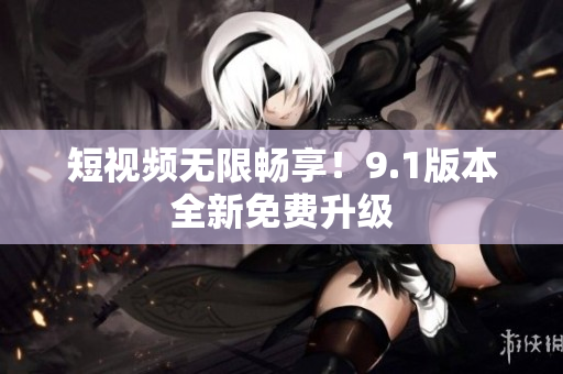 短视频无限畅享！9.1版本全新免费升级