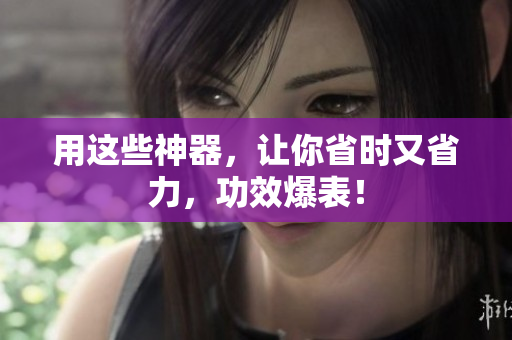 用这些神器，让你省时又省力，功效爆表！